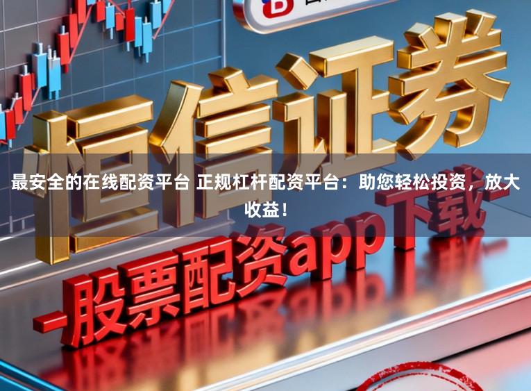 最安全的在线配资平台 正规杠杆配资平台：助您轻松投资，放大收益！