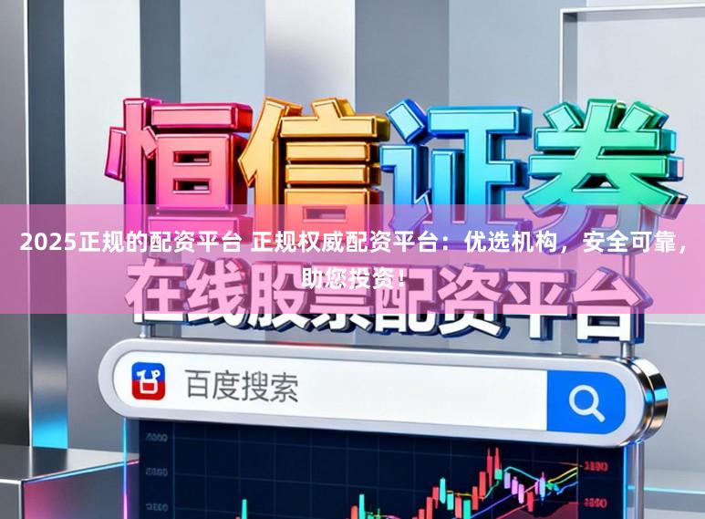 2025正规的配资平台 正规权威配资平台:优选机构,安全可靠,助您投资!
