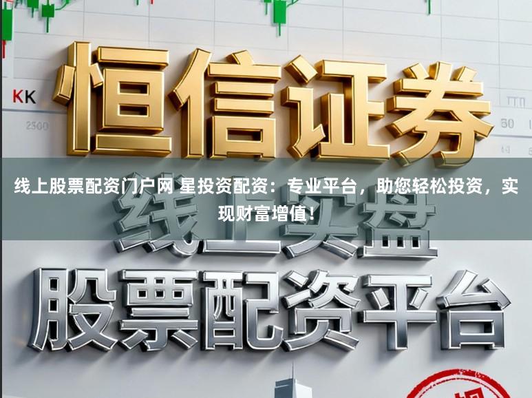 线上股票配资门户网 星投资配资：专业平台，助您轻松投资，实现财富增值！