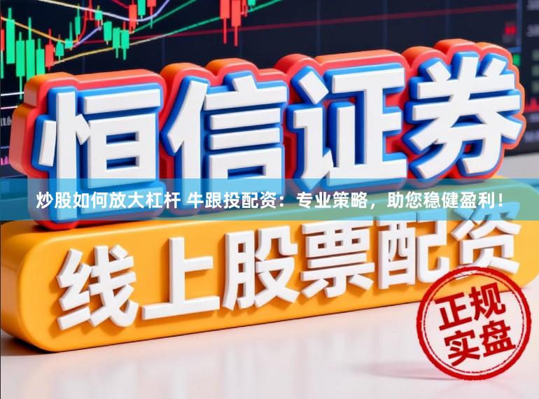 炒股如何放大杠杆 牛跟投配资：专业策略，助您稳健盈利！