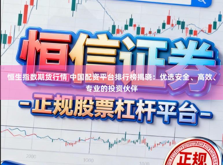 恒生指数期货行情 中国配资平台排行榜揭晓：优选安全、高效、专业的投资伙伴