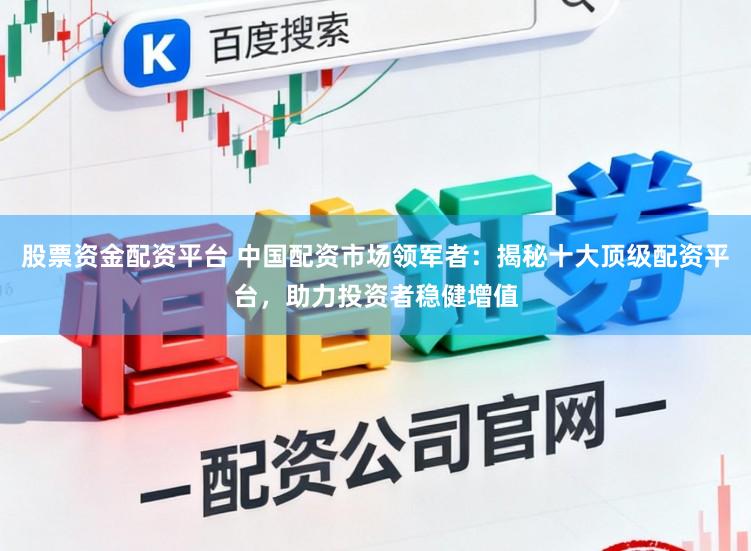 股票资金配资平台 中国配资市场领军者：揭秘十大顶级配资平台，助力投资者稳健增值