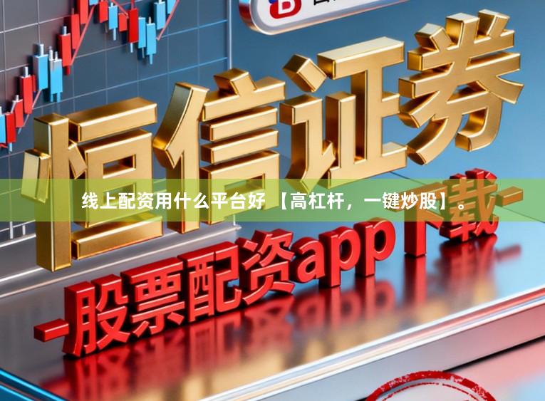线上配资用什么平台好 【高杠杆，一键炒股】。
