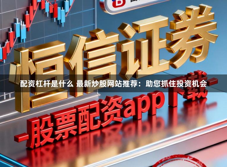 配资杠杆是什么 最新炒股网站推荐：助您抓住投资机会