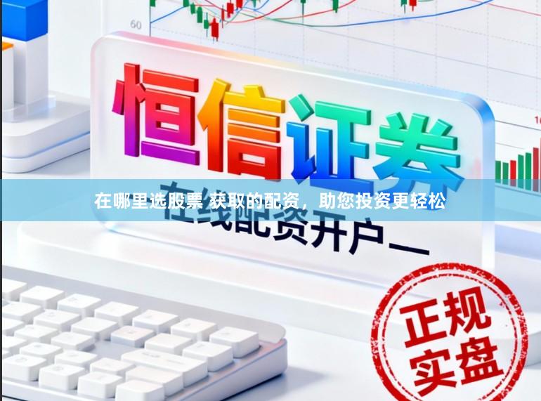 在哪里选股票 获取的配资，助您投资更轻松