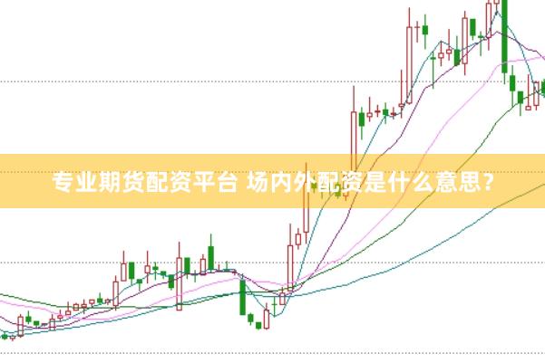 专业期货配资平台 场内外配资是什么意思？