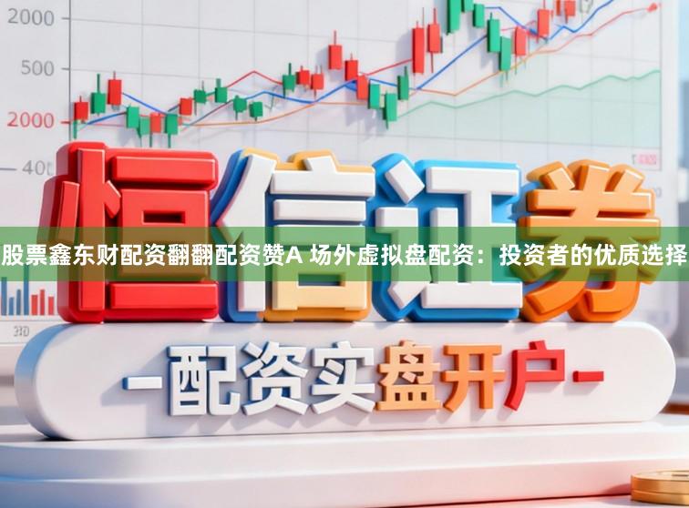 股票鑫东财配资翻翻配资赞A 场外虚拟盘配资：投资者的优质选择