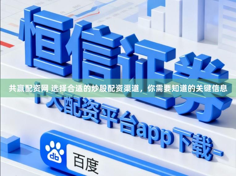 共赢配资网 选择合适的炒股配资渠道，你需要知道的关键信息