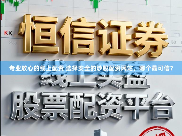 专业放心的线上配资 选择安全的炒股配资网站，哪个最可信？