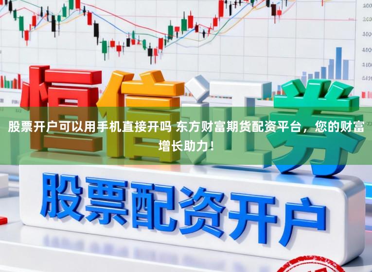 股票开户可以用手机直接开吗 东方财富期货配资平台，您的财富增长助力！