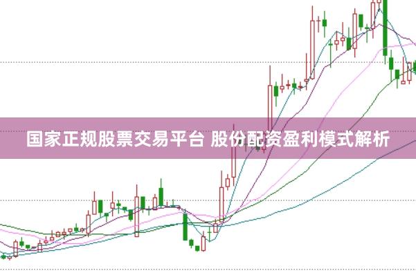 国家正规股票交易平台 股份配资盈利模式解析
