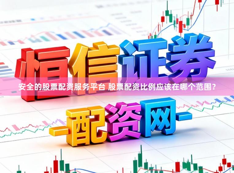 安全的股票配资服务平台 股票配资比例应该在哪个范围？