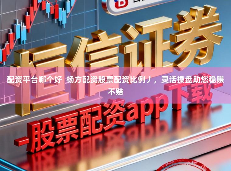 配资平台哪个好  杨方配资股票配资比例丿，灵活操盘助您稳赚不赔