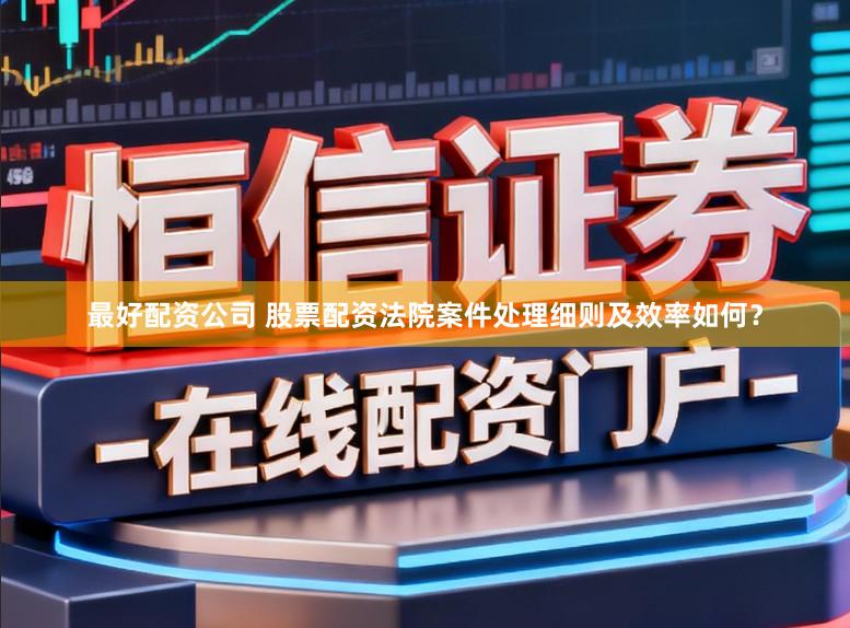 最好配资公司 股票配资法院案件处理细则及效率如何?