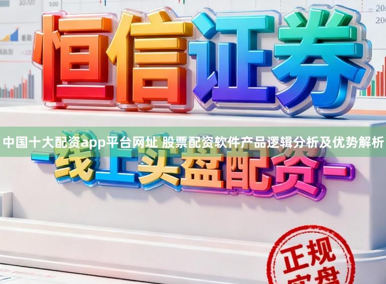 中国十大配资app平台网址 股票配资软件产品逻辑分析及优势解析