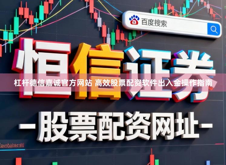杠杆德信嘉诚官方网站 高效股票配资软件出入金操作指南