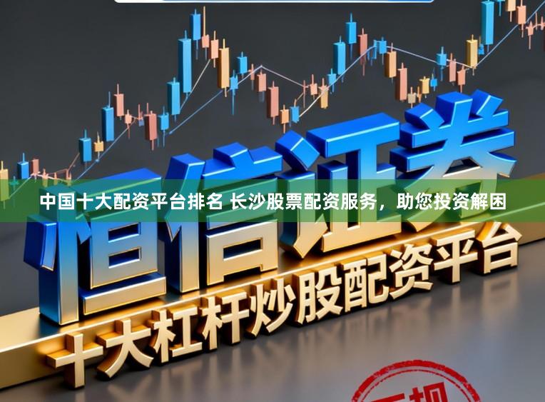 中国十大配资平台排名 长沙股票配资服务，助您投资解困