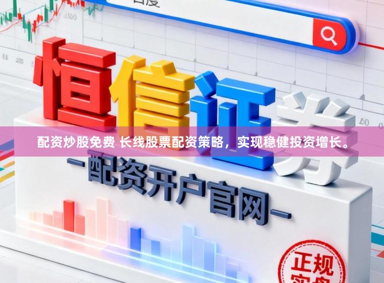 配资炒股免费 长线股票配资策略，实现稳健投资增长。