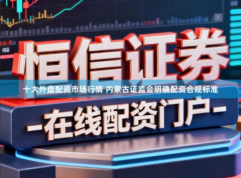 十大外盘配资市场行情 内蒙古证监会明确配资合规标准
