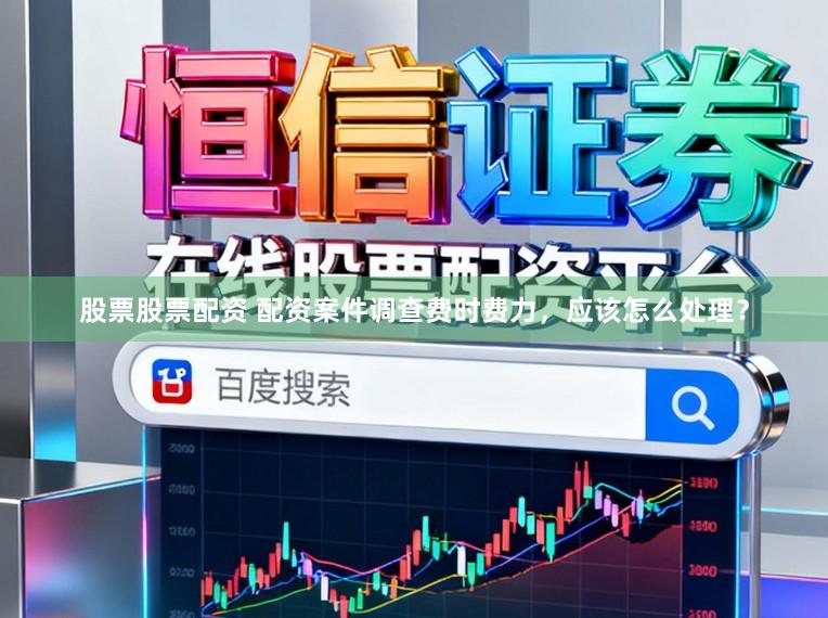 股票股票配资 配资案件调查费时费力，应该怎么处理？