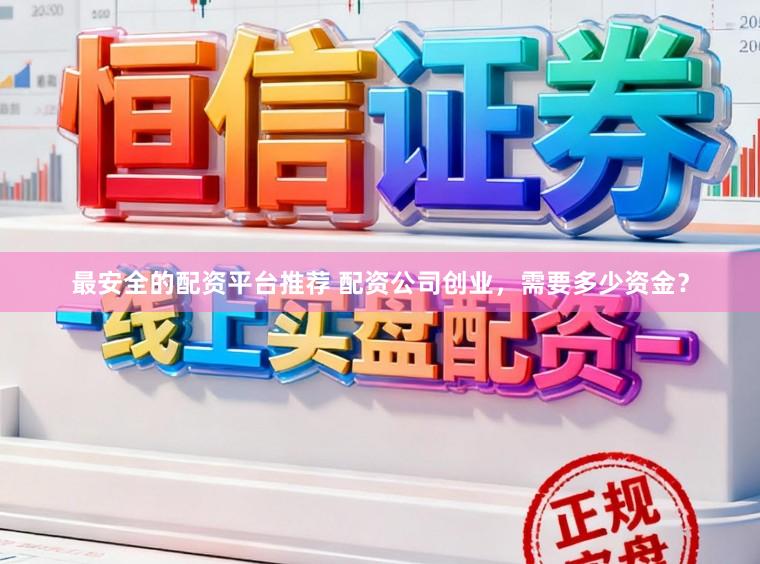 最安全的配资平台推荐 配资公司创业，需要多少资金？