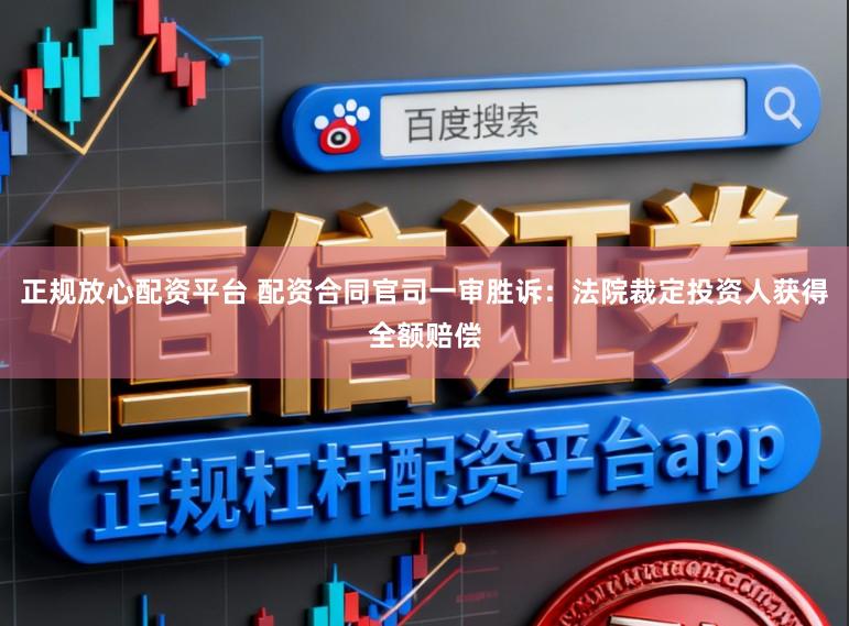 正规放心配资平台 配资合同官司一审胜诉：法院裁定投资人获得全额赔偿