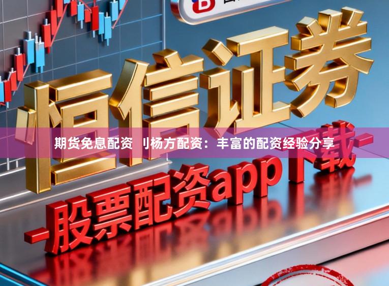 期货免息配资 刂杨方配资：丰富的配资经验分享