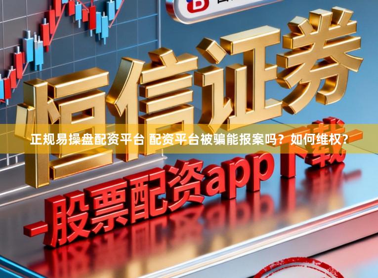 正规易操盘配资平台 配资平台被骗能报案吗？如何维权？