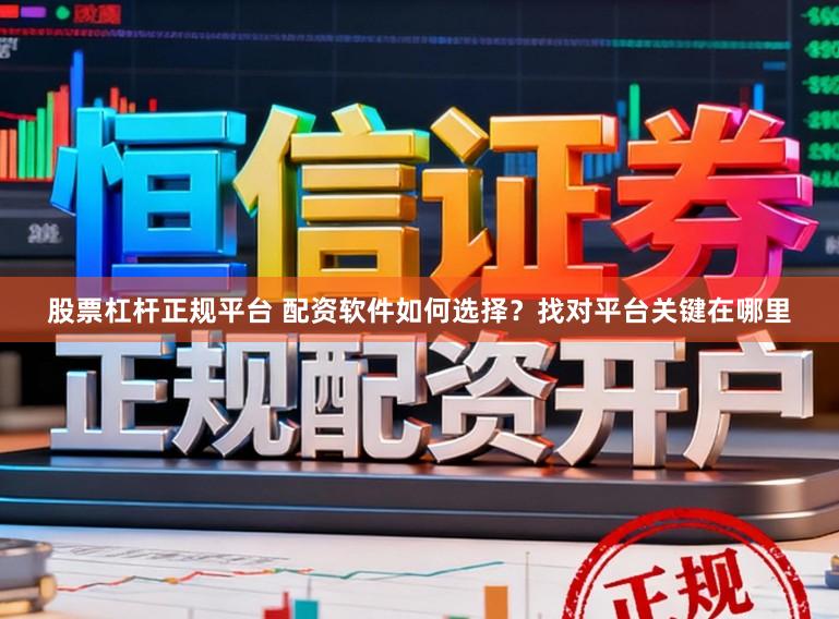 股票杠杆正规平台 配资软件如何选择？找对平台关键在哪里