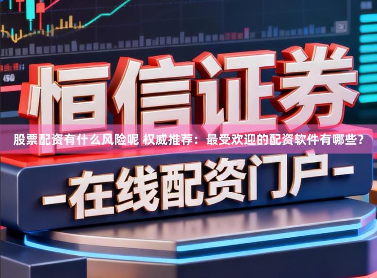 股票配资有什么风险呢 权威推荐：最受欢迎的配资软件有哪些？