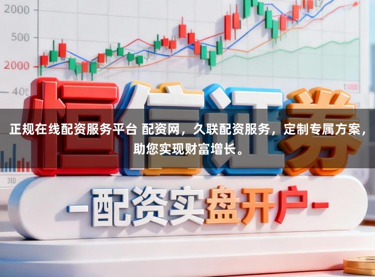 正规在线配资服务平台 配资网，久联配资服务，定制专属方案，助您实现财富增长。
