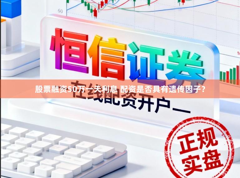 股票融资50万一天利息 配资是否具有遗传因子？