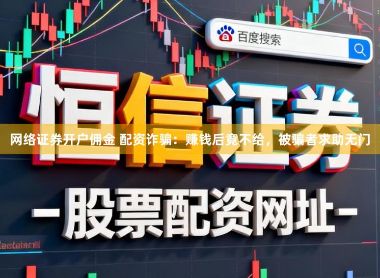 网络证券开户佣金 配资诈骗:赚钱后竟不给,被骗者求助无门