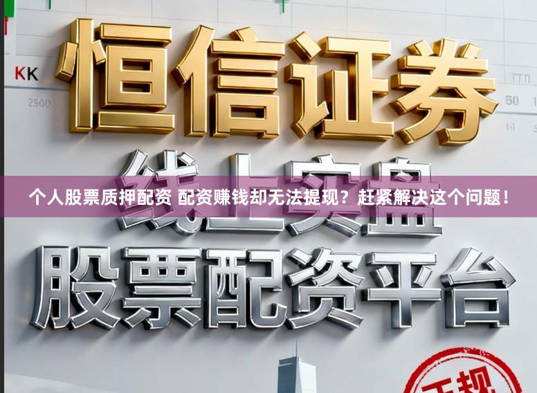 个人股票质押配资 配资赚钱却无法提现？赶紧解决这个问题！