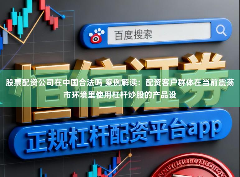 股票配资公司在中国合法吗 案例解读：配资客户群体在当前震荡市环境里使用杠杆炒股的产品设