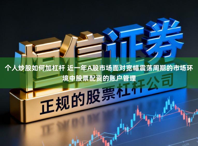 个人炒股如何加杠杆 近一年A股市场面对宽幅震荡周期的市场环境中股票配资的账户管理