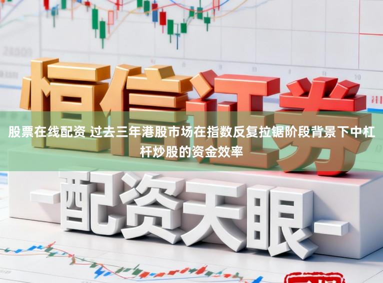 股票在线配资 过去三年港股市场在指数反复拉锯阶段背景下中杠杆炒股的资金效率
