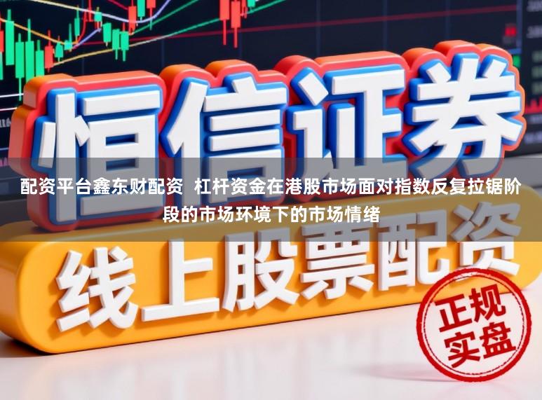配资平台鑫东财配资  杠杆资金在港股市场面对指数反复拉锯阶段的市场环境下的市场情绪