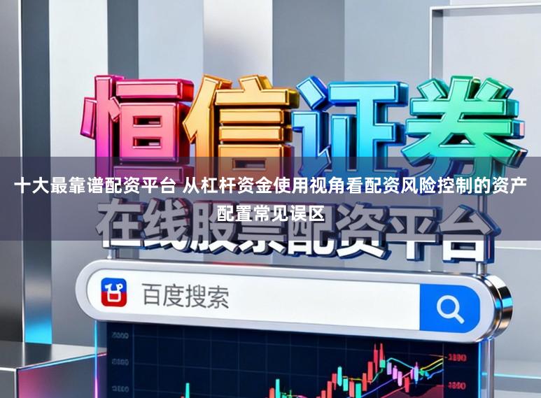 十大最靠谱配资平台 从杠杆资金使用视角看配资风险控制的资产配置常见误区