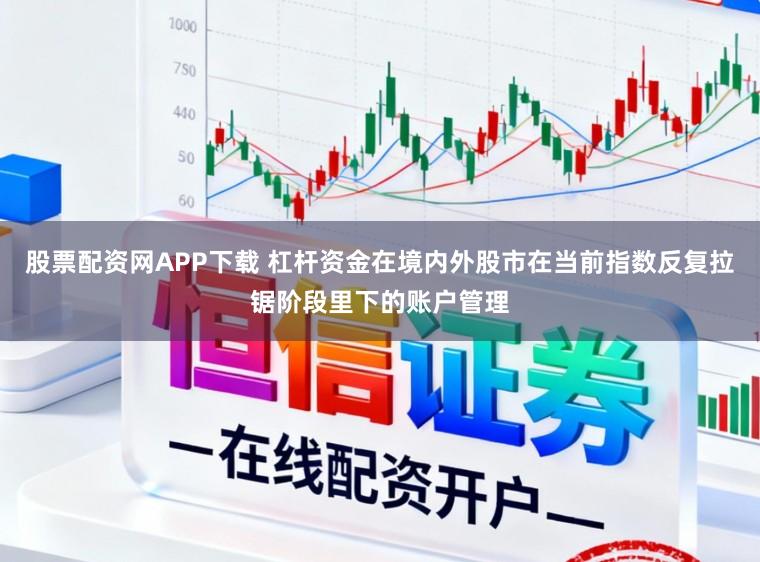 股票配资网APP下载 杠杆资金在境内外股市在当前指数反复拉锯阶段里下的账户管理