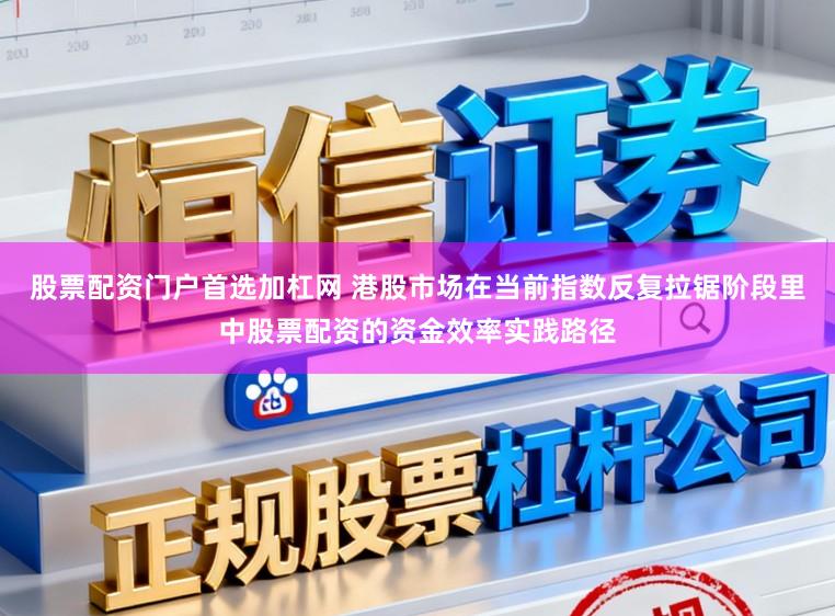 股票配资门户首选加杠网 港股市场在当前指数反复拉锯阶段里中股票配资的资金效率实践路径