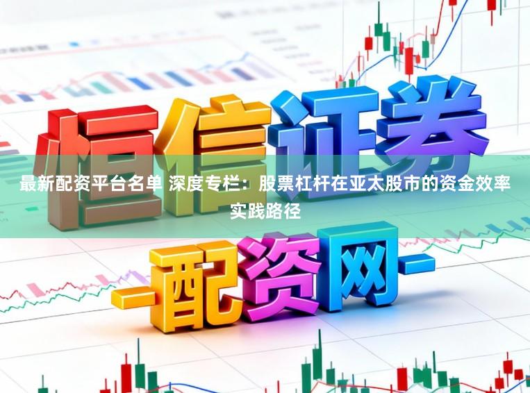 最新配资平台名单 深度专栏：股票杠杆在亚太股市的资金效率实践路径