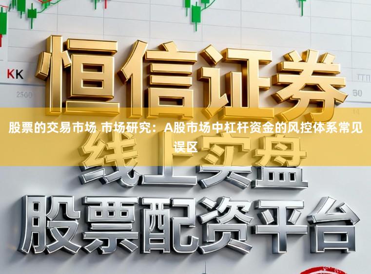 股票的交易市场 市场研究：A股市场中杠杆资金的风控体系常见误区