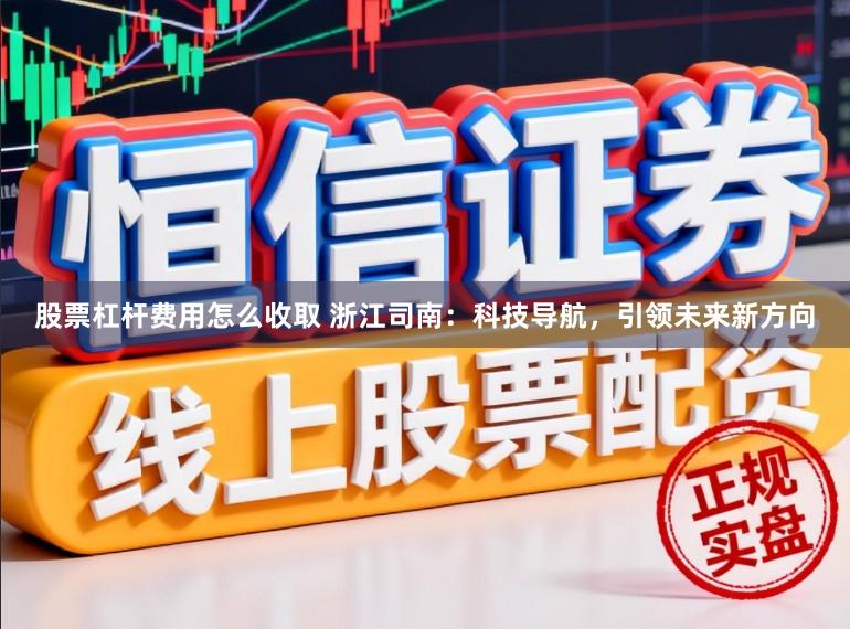 股票杠杆费用怎么收取 浙江司南：科技导航，引领未来新方向