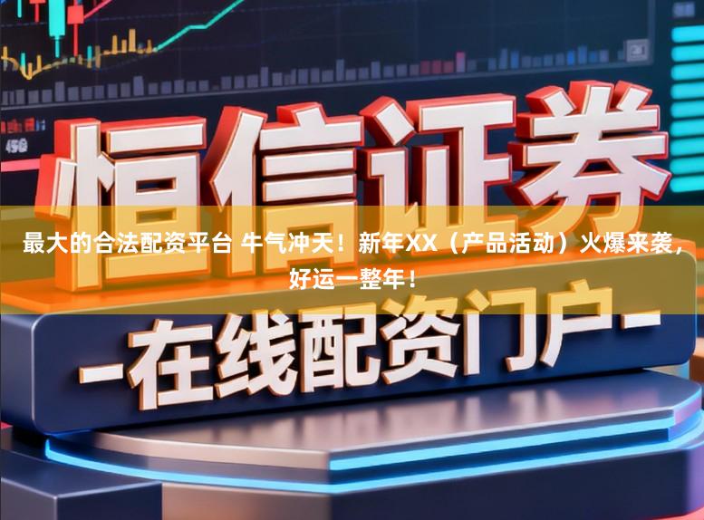 最大的合法配资平台 牛气冲天！新年XX（产品活动）火爆来袭，好运一整年！