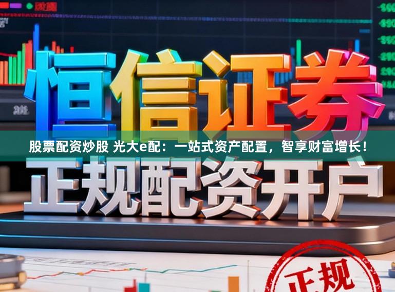 股票配资炒股 光大e配：一站式资产配置，智享财富增长！