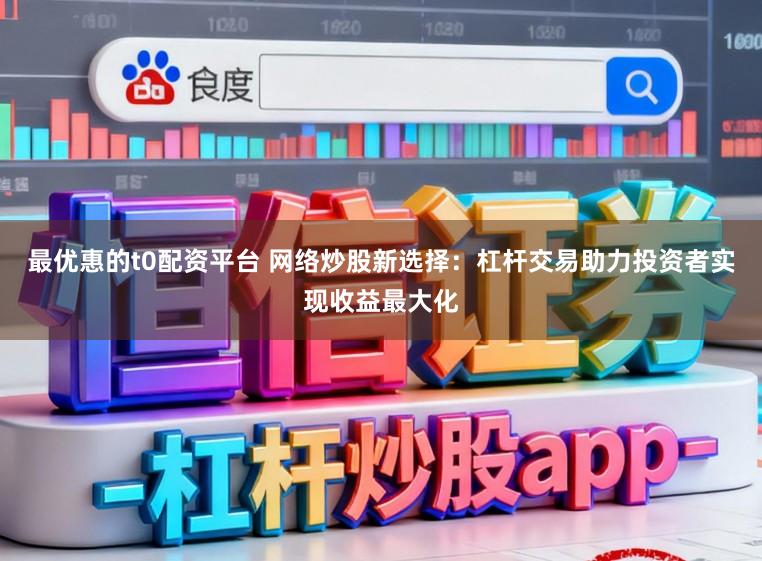 最优惠的t0配资平台 网络炒股新选择：杠杆交易助力投资者实现收益最大化