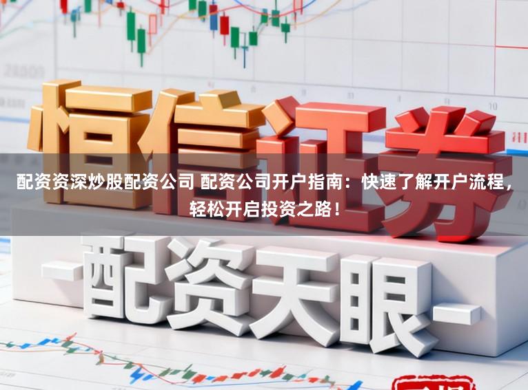 配资资深炒股配资公司 配资公司开户指南：快速了解开户流程，轻松开启投资之路！