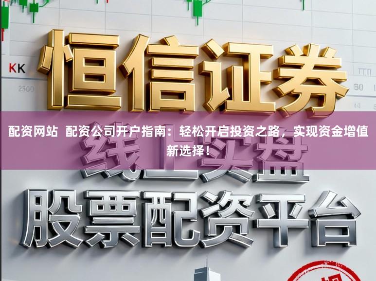 配资网站  配资公司开户指南：轻松开启投资之路，实现资金增值新选择！