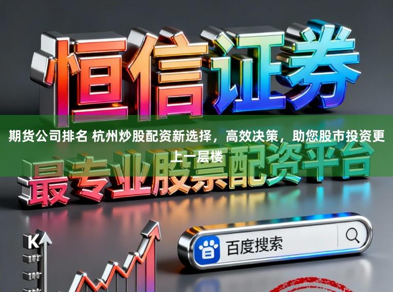 期货公司排名 杭州炒股配资新选择，高效决策，助您股市投资更上一层楼